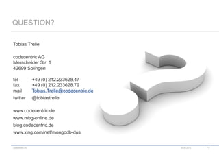 QUESTION?

Tobias Trelle

codecentric AG
Merscheider Str. 1
42699 Solingen

tel              +49 (0) 212.233628.47
fax              +49 (0) 212.233628.79
mail             Tobias.Trelle@codecentric.de
twitter          @tobiastrelle

www.codecentric.de
www.mbg-online.de
blog.codecentric.de
www.xing.com/net/mongodb-dus


codecentric AG                                  20.08.2012   17
 