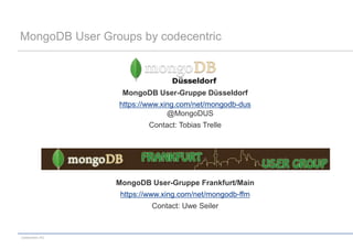 MongoDB User Groups by codecentric



                  MongoDB User-Gruppe Düsseldorf
                 https://www.xing.com/net/mongodb-dus
                               @MongoDUS
                         Contact: Tobias Trelle




                 MongoDB User-Gruppe Frankfurt/Main
                  https://www.xing.com/net/mongodb-ffm
                          Contact: Uwe Seiler



codecentric AG
 