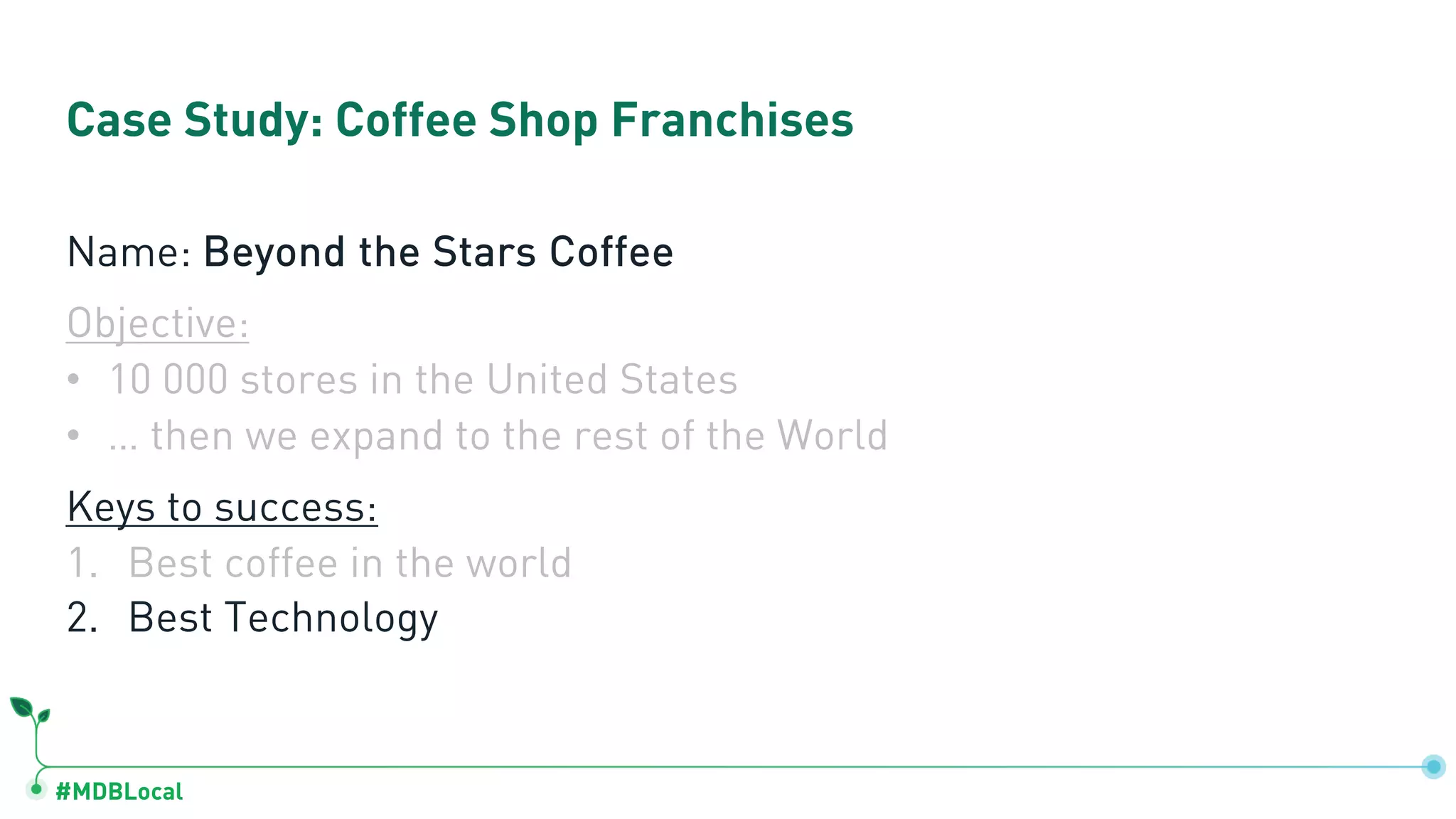 #MDBLocal Case Study: Coffee Shop Franchises Name: Beyond the Stars Coffee Objective: • 10 000 stores in the United States • … then we expand to the rest of the World Keys to success: 1. Best coffee in the world 2. Best Technology 