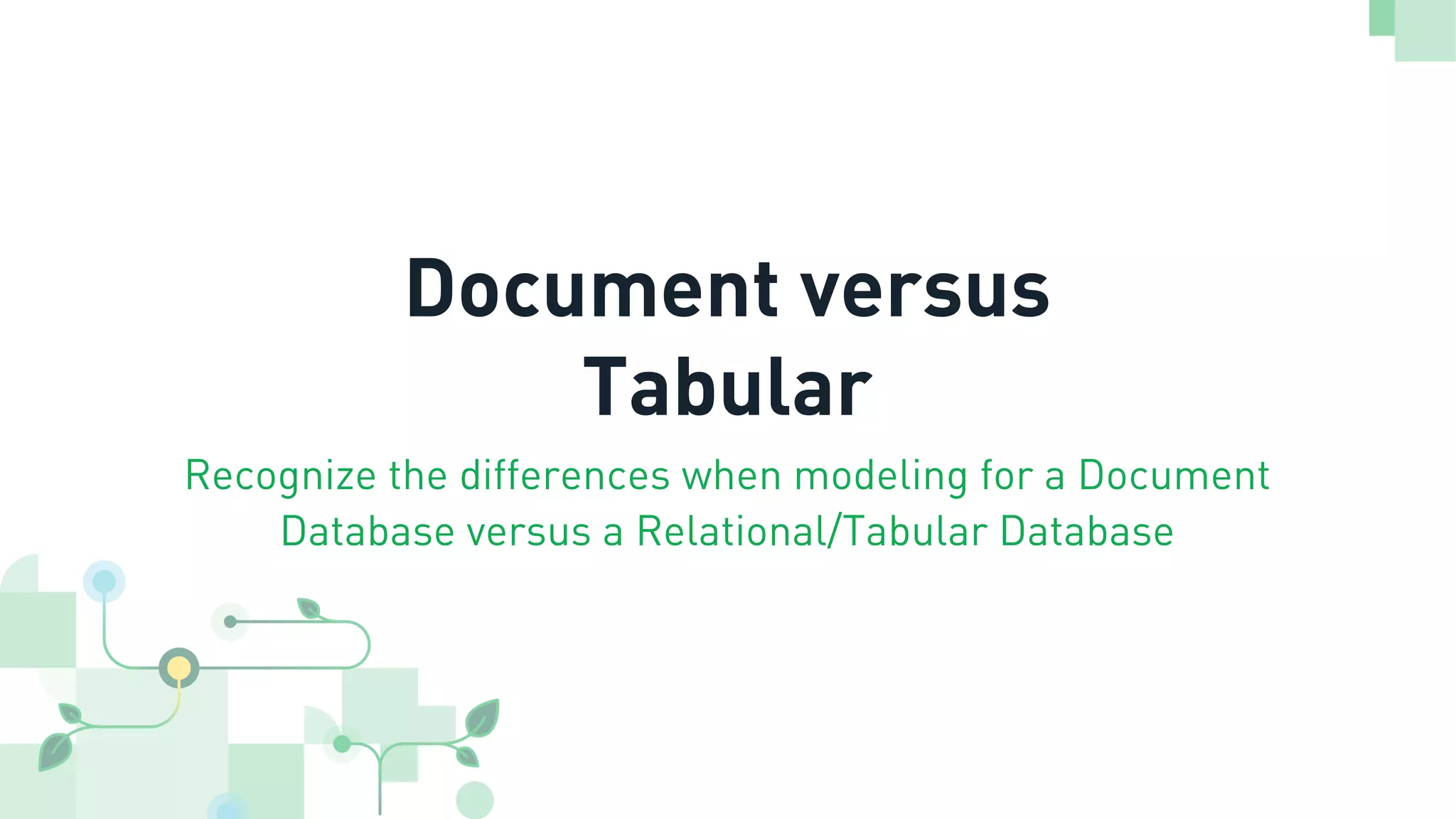 Document versus Tabular Recognize the differences when modeling for a Document Database versus a Relational/Tabular Database 