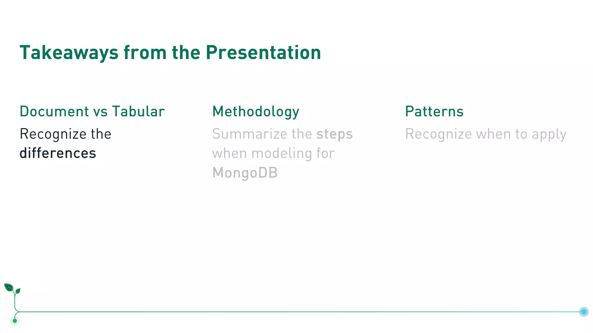 Takeaways from the Presentation Document vs Tabular Recognize the differences Methodology Summarize the steps when modeling for MongoDB Patterns Recognize when to apply 