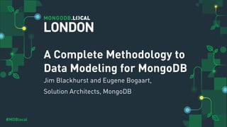 #MDBlocal
A Complete Methodology to
Data Modeling for MongoDB
Jim Blackhurst and Eugene Bogaart,
Solution Architects, MongoDB
LONDON
 