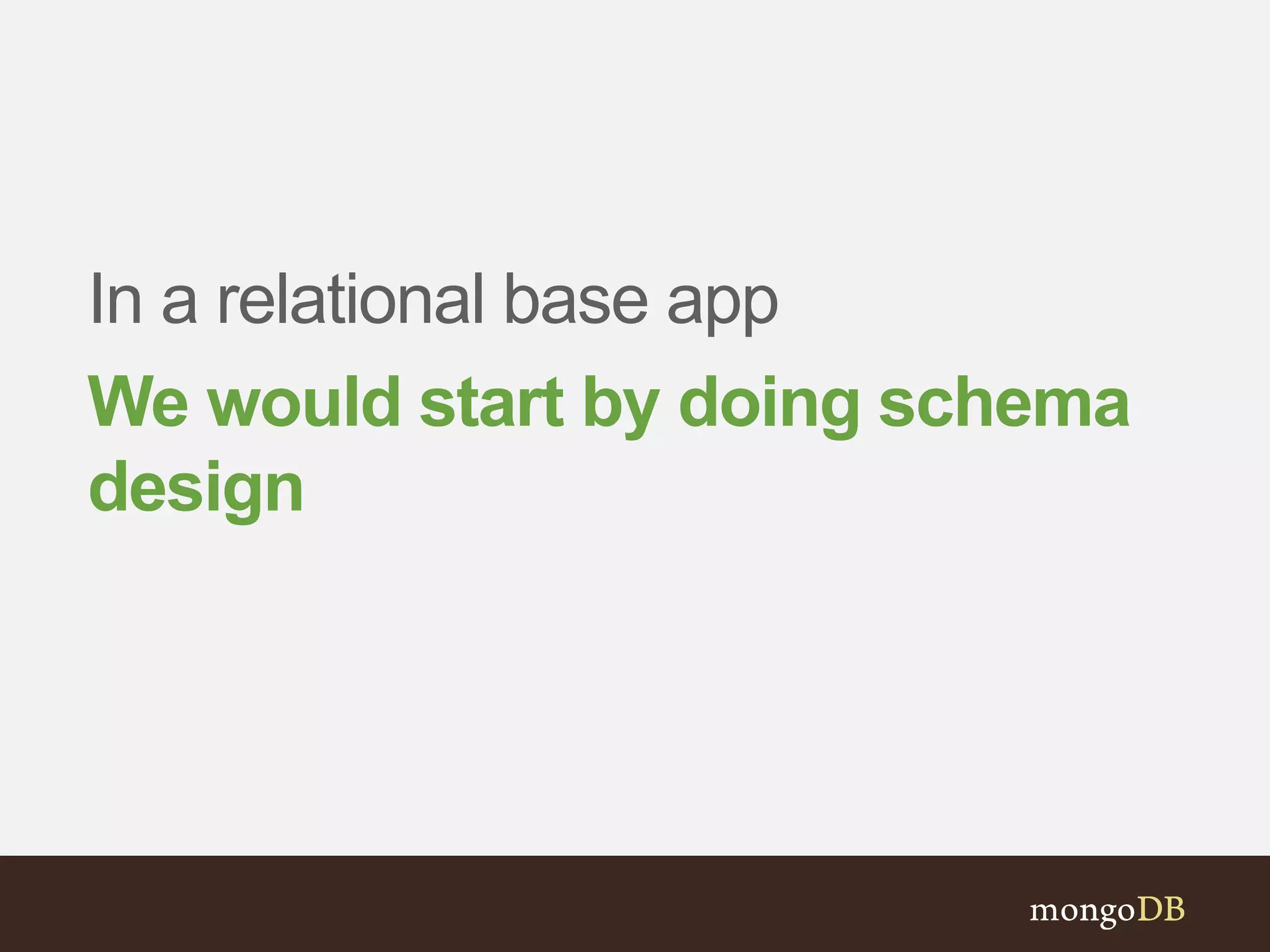 In a relational base app 
We would start by doing schema 
design 
 