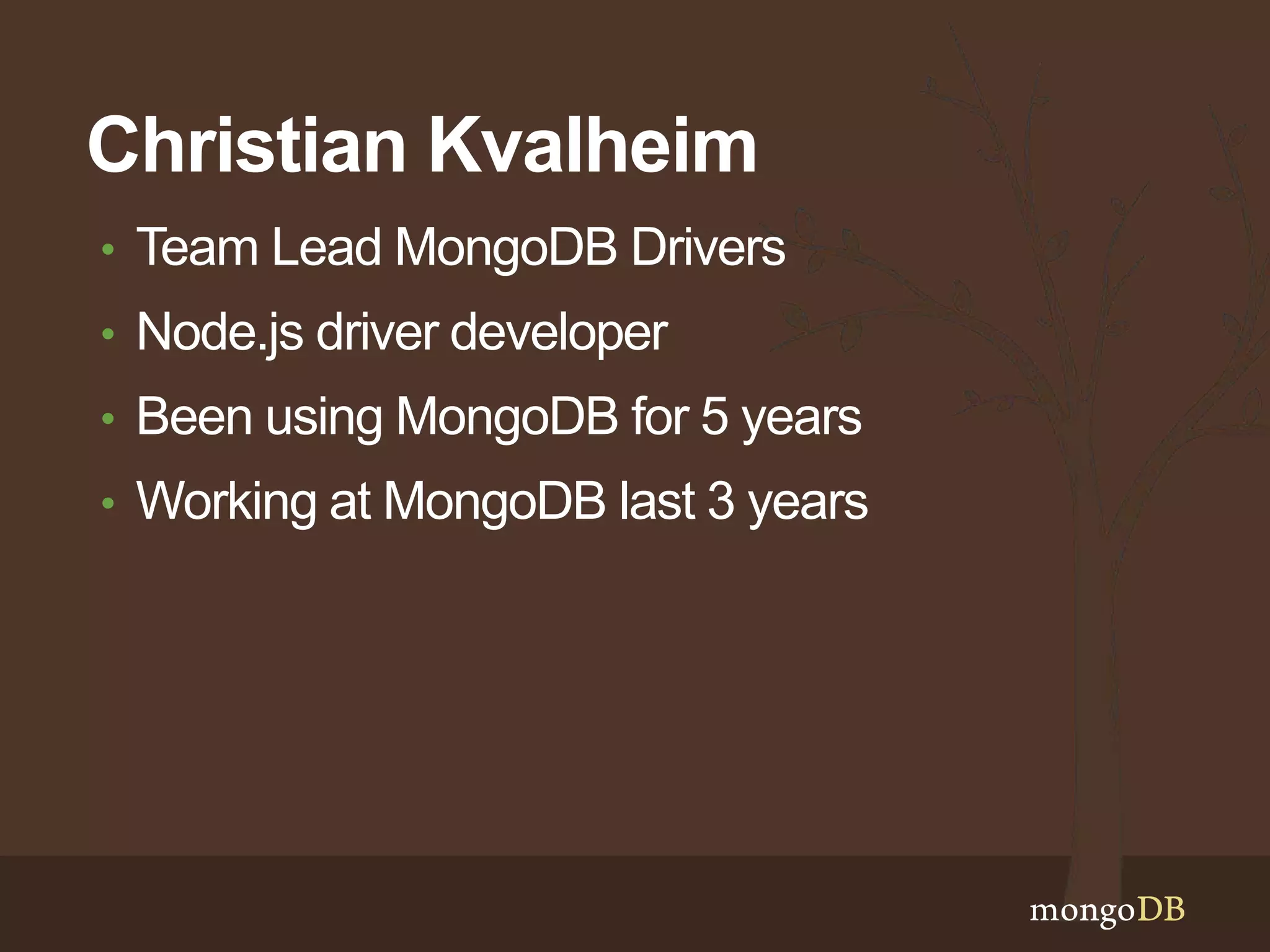 Christian Kvalheim 
• Team Lead MongoDB Drivers 
• Node.js driver developer 
• Been using MongoDB for 5 years 
• Working at MongoDB last 3 years 
 