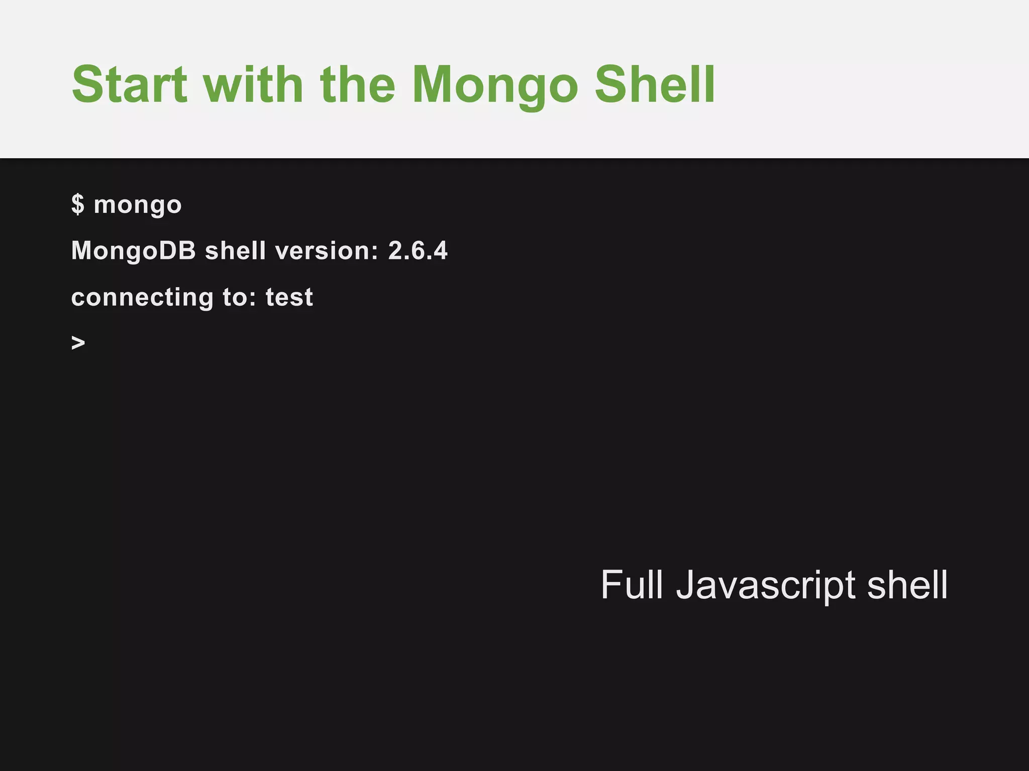 Start with the Mongo Shell 
$ mongo 
MongoDB shell version: 2.6.4 
connecting to: test 
> 
Full Javascript shell 
 