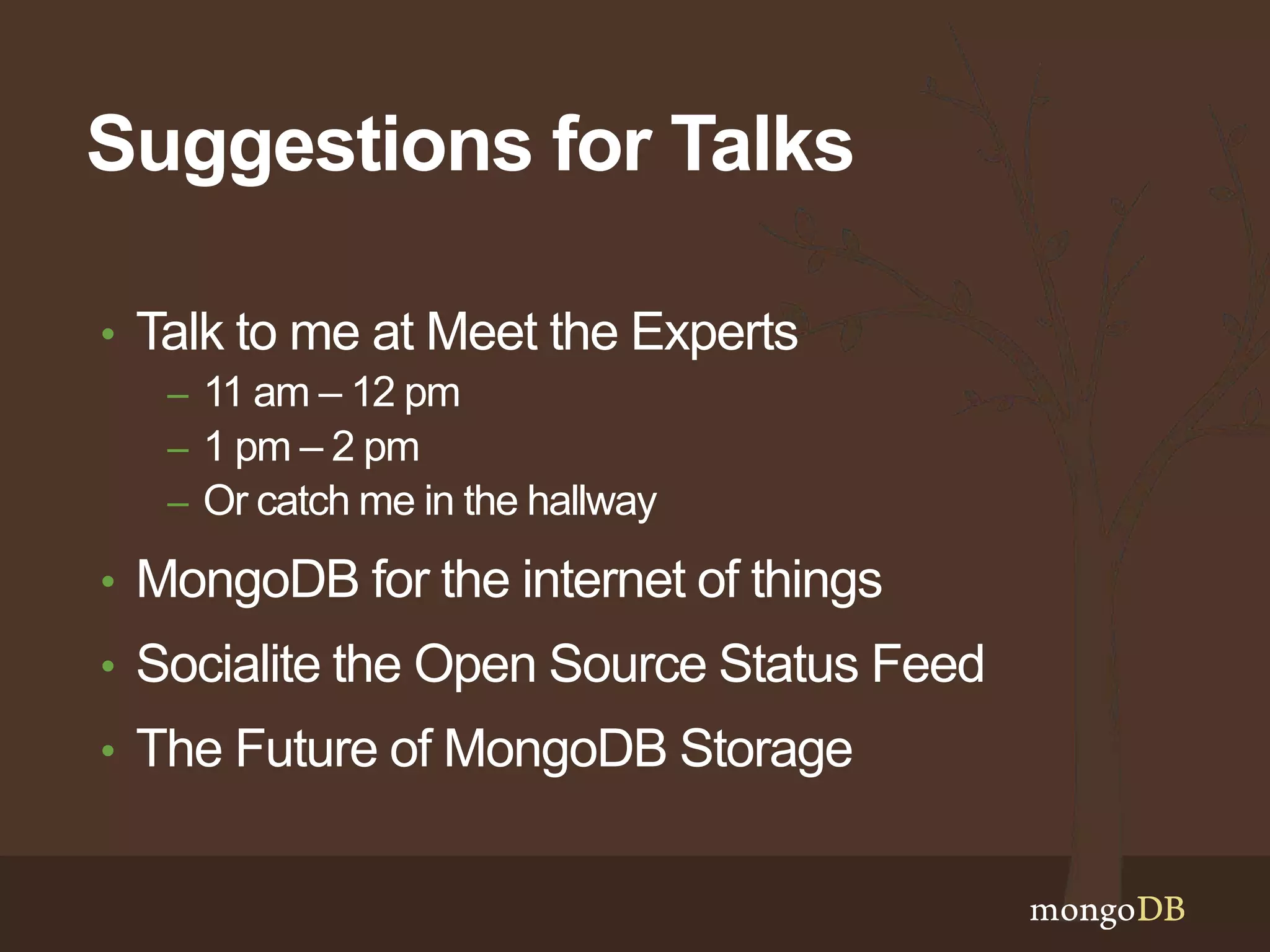 Suggestions for Talks 
• Talk to me at Meet the Experts 
– 11 am – 12 pm 
– 1 pm – 2 pm 
– Or catch me in the hallway 
• MongoDB for the internet of things 
• Socialite the Open Source Status Feed 
• The Future of MongoDB Storage 
 