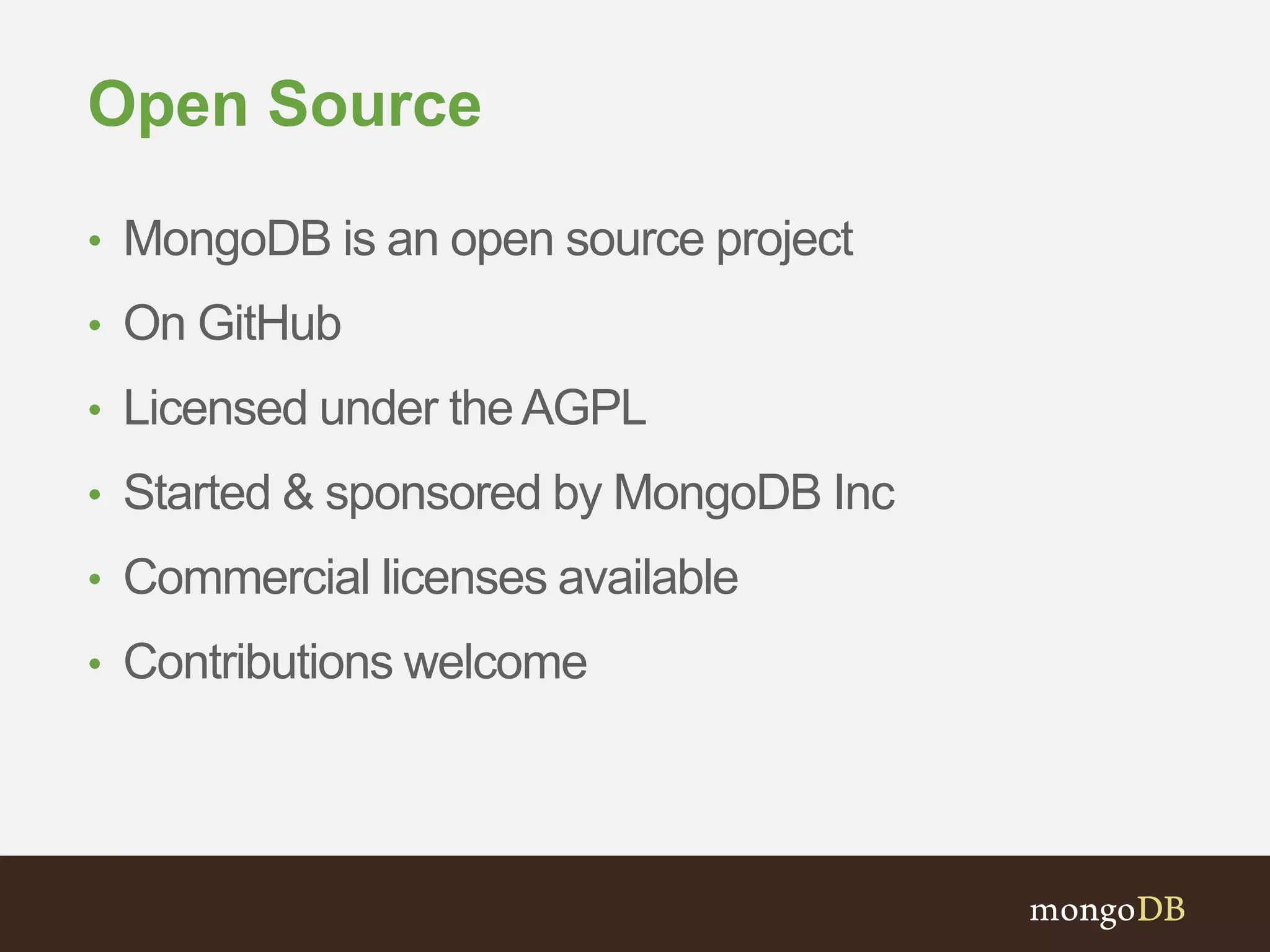 Open Source 
• MongoDB is an open source project 
• On GitHub 
• Licensed under the AGPL 
• Started & sponsored by MongoDB Inc 
• Commercial licenses available 
• Contributions welcome 
 