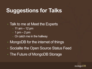 Suggestions for Talks 
• Talk to me at Meet the Experts 
– 11 am – 12 pm 
– 1 pm – 2 pm 
– Or catch me in the hallway 
• MongoDB for the internet of things 
• Socialite the Open Source Status Feed 
• The Future of MongoDB Storage 
 