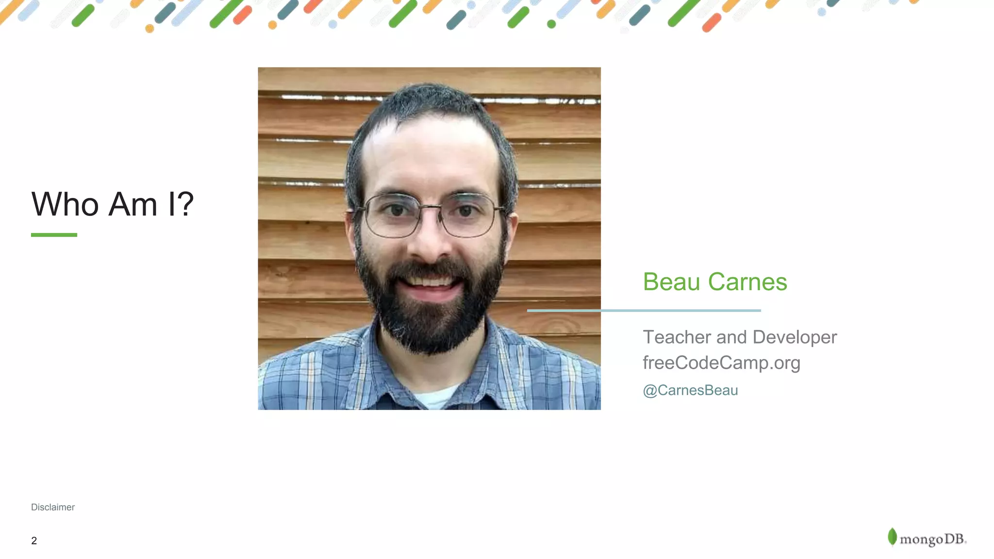 2
Who Am I?
Disclaimer
Beau Carnes
Teacher and Developer
@CarnesBeau
freeCodeCamp.org
 