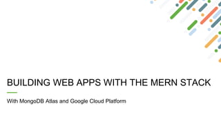 BUILDING WEB APPS WITH THE MERN STACK
With MongoDB Atlas and Google Cloud Platform
 