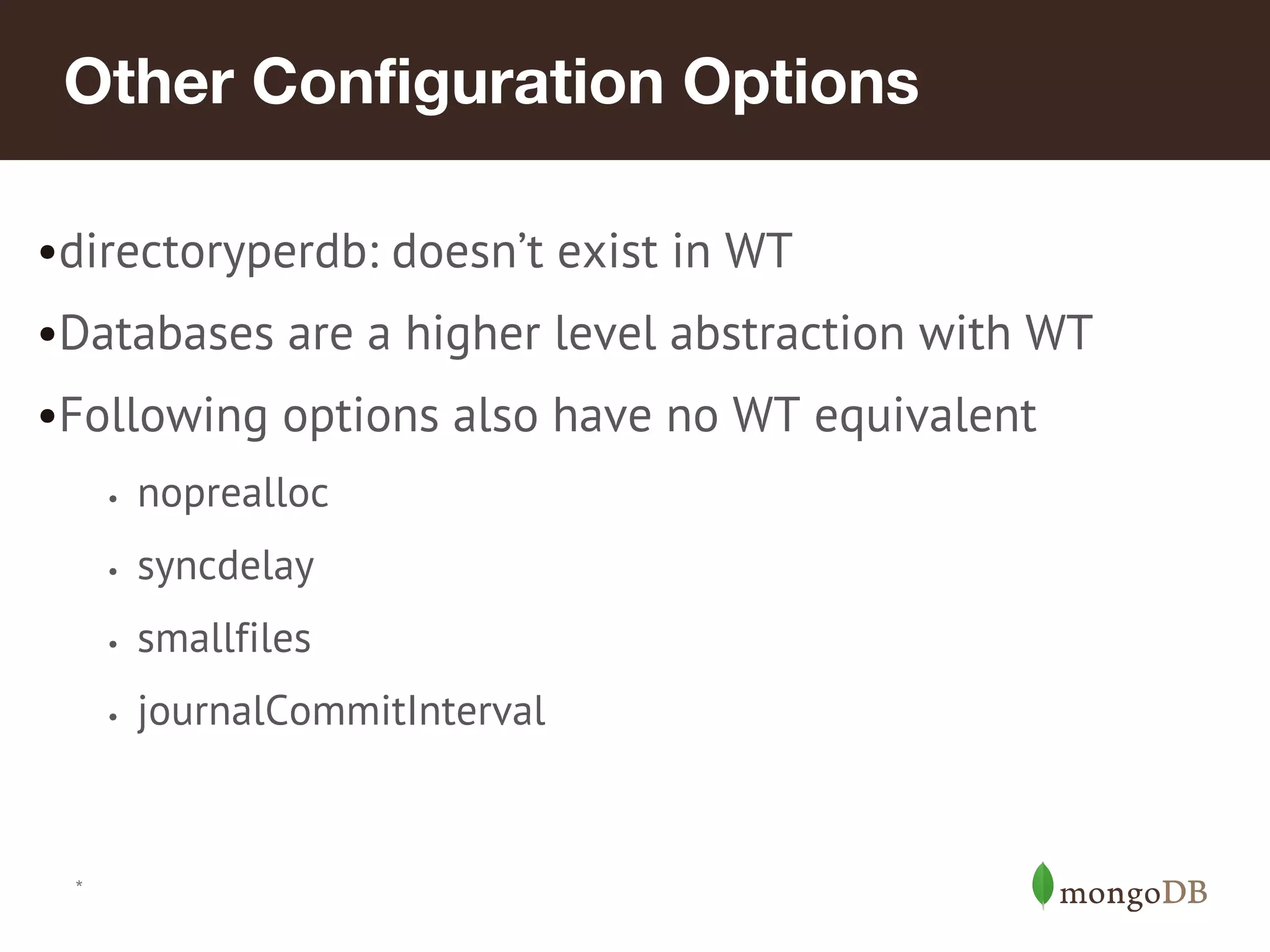 *
Other Configuration Options
•directoryperdb: doesn’t exist in WT
•Databases are a higher level abstraction with WT
•Following options also have no WT equivalent
• noprealloc
• syncdelay
• smallfiles
• journalCommitInterval
 