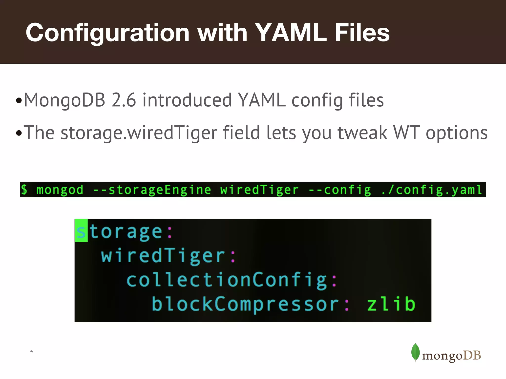 *
Configuration with YAML Files
•MongoDB 2.6 introduced YAML config files
•The storage.wiredTiger field lets you tweak WT options
 