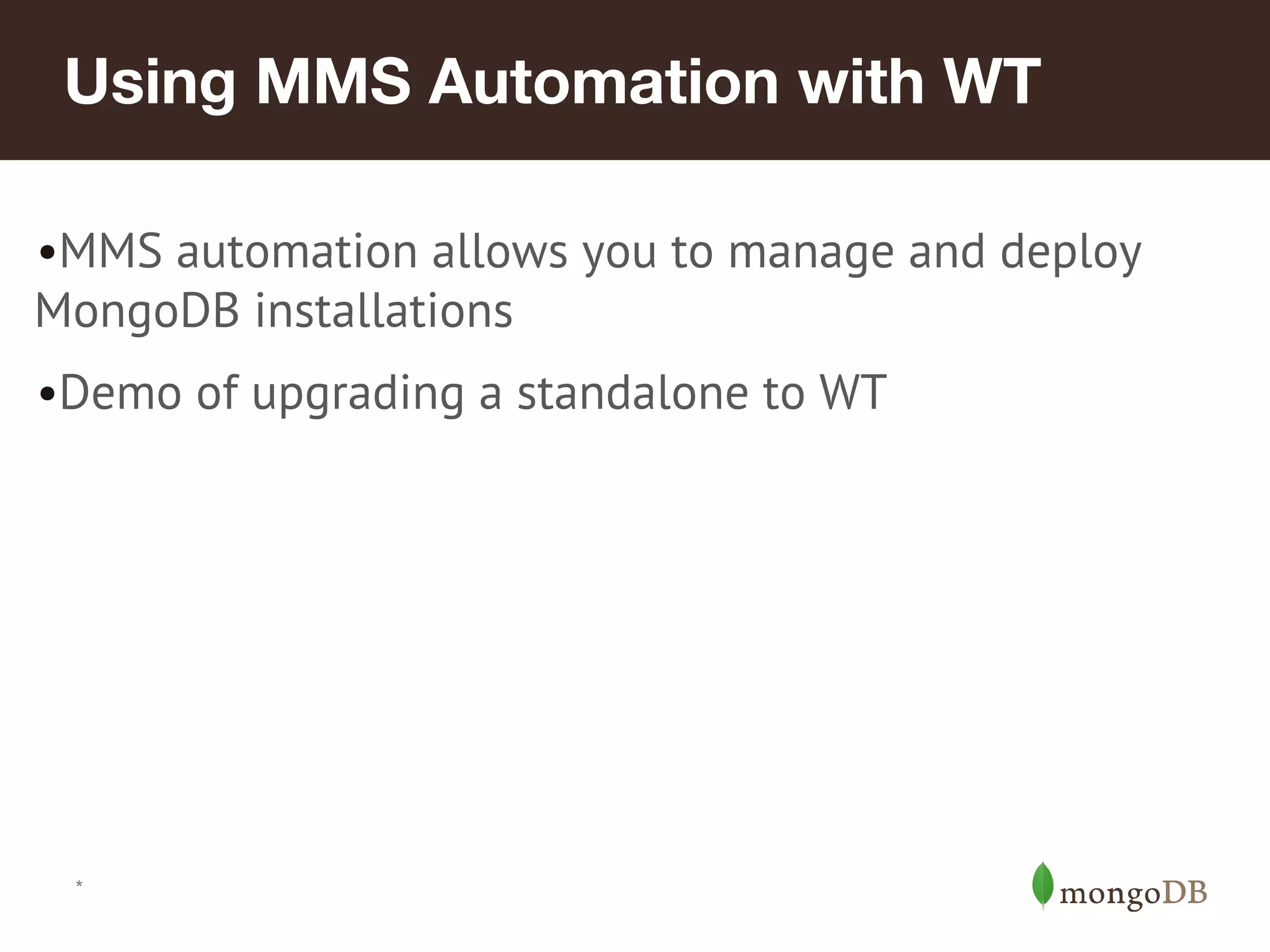 *
Using MMS Automation with WT
•MMS automation allows you to manage and deploy
MongoDB installations
•Demo of upgrading a standalone to WT
 