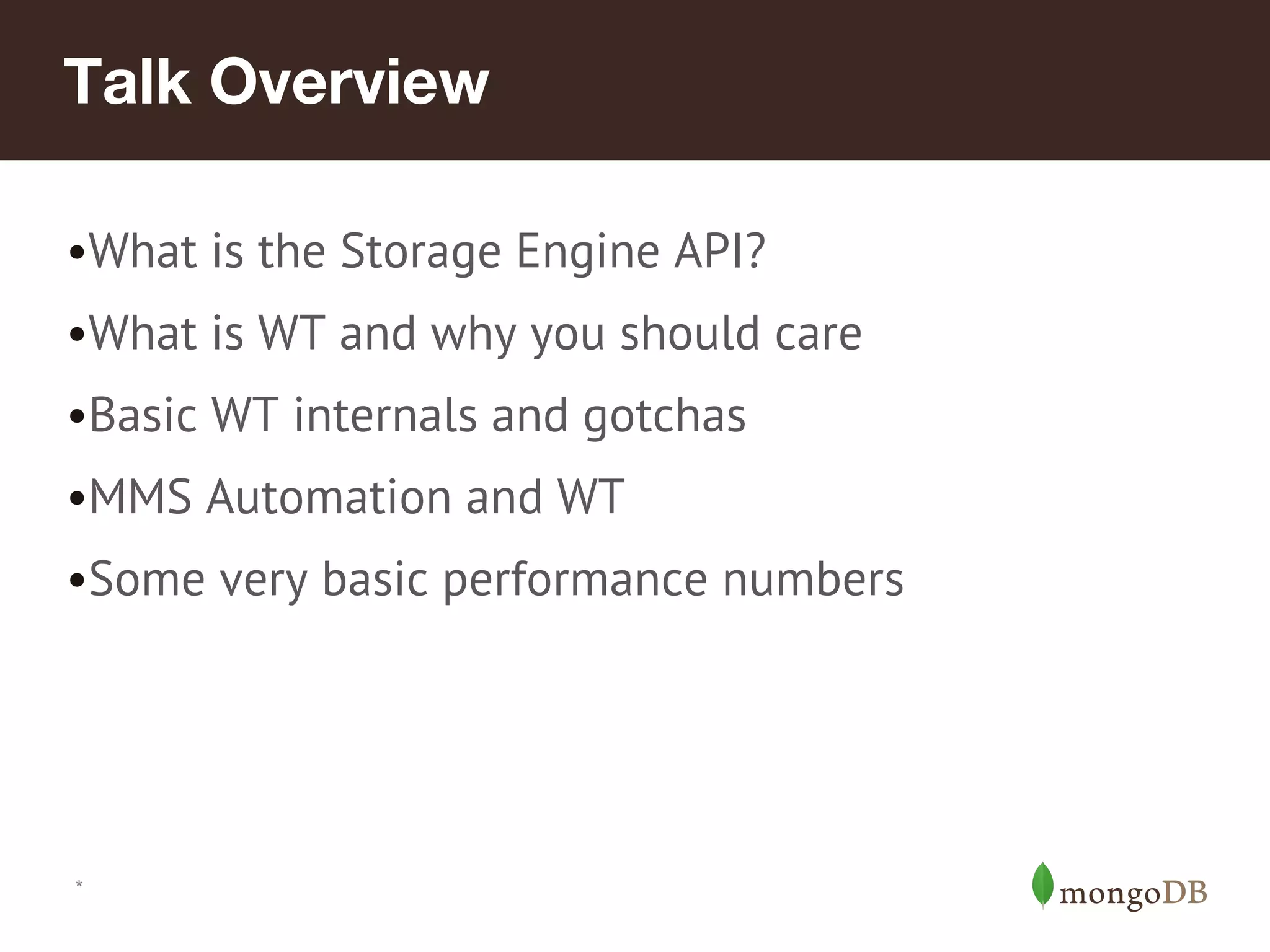 *
Talk Overview
•What is the Storage Engine API?
•What is WT and why you should care
•Basic WT internals and gotchas
•MMS Automation and WT
•Some very basic performance numbers
 