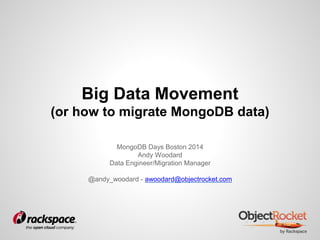 Big Data Movement 
(or how to migrate MongoDB data) 
MongoDB Days Boston 2014 
Andy Woodard 
Data Engineer/Migration Manager 
@andy_woodard - awoodard@objectrocket.com 
 