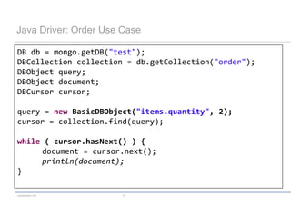 codecentric AG 19
Java Driver: Order Use Case
DB db = mongo.getDB("test");
DBCollection collection = db.getCollection("order");
DBObject query;
DBObject document;
DBCursor cursor;
query = new BasicDBObject("items.quantity", 2);
cursor = collection.find(query);
while ( cursor.hasNext() ) {
document = cursor.next();
println(document);
}
 