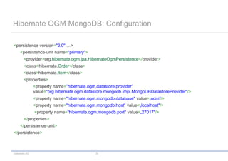 codecentric AG 33
Hibernate OGM MongoDB: Configuration
<persistence version="2.0" …>
<persistence-unit name="primary">
<provider>org.hibernate.ogm.jpa.HibernateOgmPersistence</provider>
<class>hibernate.Order</class>
<class>hibernate.Item</class>
<properties>
<property name="hibernate.ogm.datastore.provider"
value="org.hibernate.ogm.datastore.mongodb.impl.MongoDBDatastoreProvider"/>
<property name="hibernate.ogm.mongodb.database" value=„odm"/>
<property name="hibernate.ogm.mongodb.host" value=„localhost"/>
<property name="hibernate.ogm.mongodb.port" value=„27017"/>
</properties>
</persistence-unit>
</persistence>
 