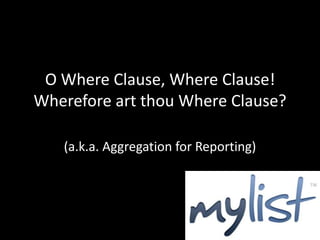 O Where Clause, Where Clause!
Wherefore art thou Where Clause?

   (a.k.a. Aggregation for Reporting)
 