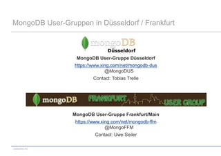 MongoDB User-Gruppen in Düsseldorf / Frankfurt



                  MongoDB User-Gruppe Düsseldorf
                 https://www.xing.com/net/mongodb-dus
                               @MongoDUS
                         Contact: Tobias Trelle




                 MongoDB User-Gruppe Frankfurt/Main
                  https://www.xing.com/net/mongodb-ffm
                                @MongoFFM
                          Contact: Uwe Seiler

codecentric AG
 