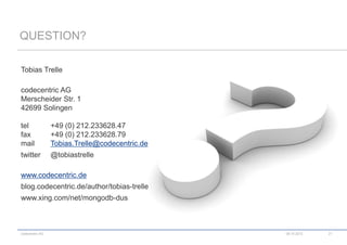 QUESTION?

Tobias Trelle

codecentric AG
Merscheider Str. 1
42699 Solingen

tel              +49 (0) 212.233628.47
fax              +49 (0) 212.233628.79
mail             Tobias.Trelle@codecentric.de
twitter          @tobiastrelle

www.codecentric.de
blog.codecentric.de/author/tobias-trelle
www.xing.com/net/mongodb-dus



codecentric AG                                  08.10.2012   21
 