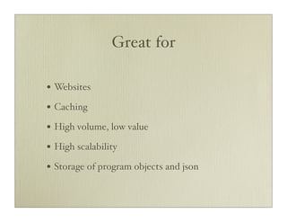 Great for

• Websites
• Caching
• High volume, low value
• High scalability
• Storage of program objects and json
 