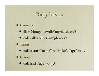 Ruby basics
• Connect:
  • db = Mongo.new.db(‘my-database’)
  • coll = db.collection(‘players’)
• Insert:
  • coll.insert (“name” => “mike”, “age” => ...
• Query:
  • coll.ﬁnd (“age” => 35)
 