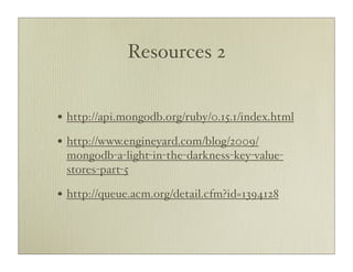 Resources 2


• http://api.mongodb.org/ruby/0.15.1/index.html
• http://www.engineyard.com/blog/2009/
 mongodb-a-light-in-the-darkness-key-value-
 stores-part-5

• http://queue.acm.org/detail.cfm?id=1394128
 