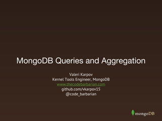 MongoDB Queries and Aggregation
Valeri Karpov
Kernel Tools Engineer, MongoDB
www.thecodebarbarian.com
github.com/vkarpov15
@code_barbarian

 