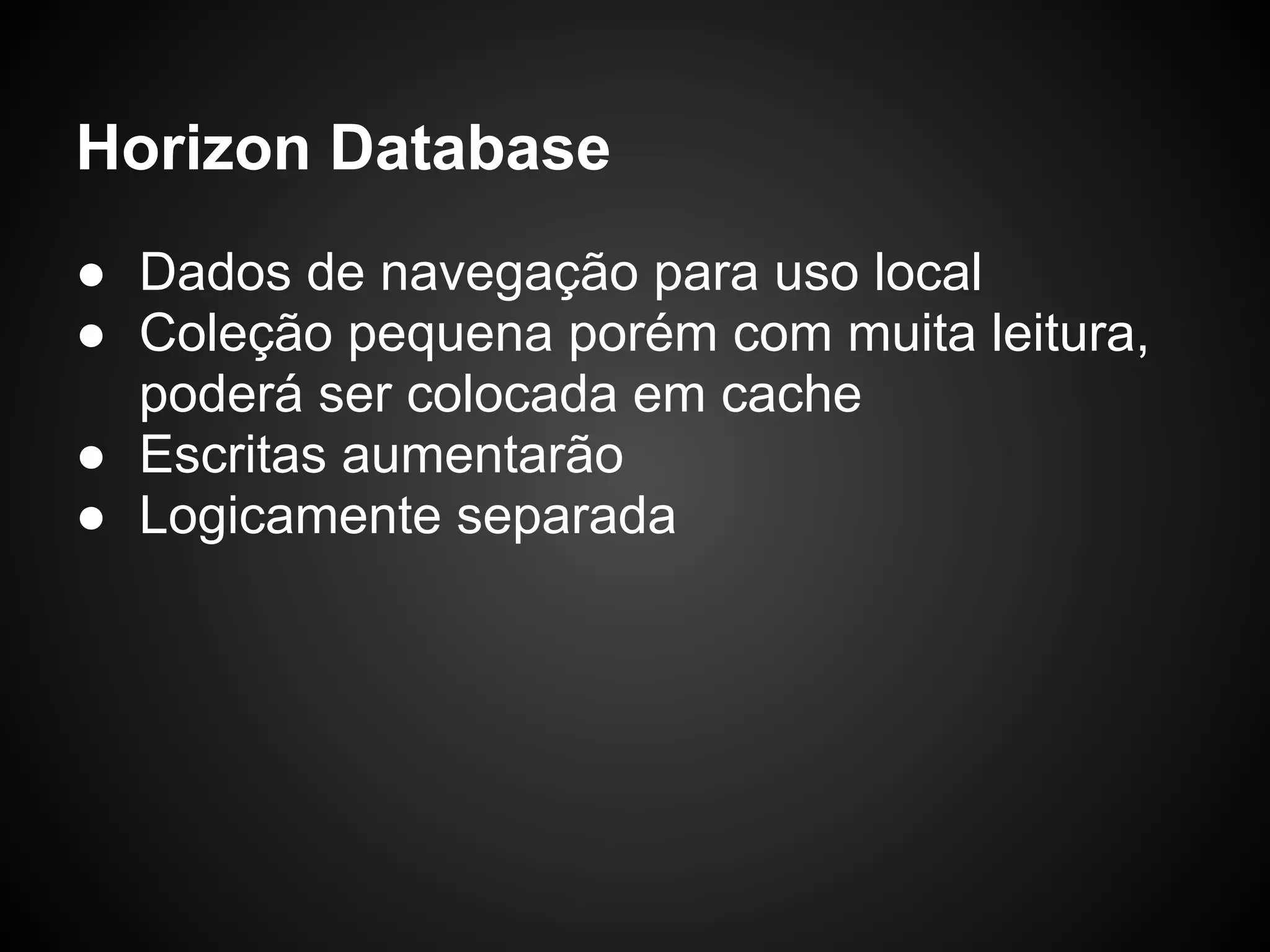 Horizon Database ● Dados de navegação para uso local ● Coleção pequena porém com muita leitura, poderá ser colocada em cache ● Escritas aumentarão ● Logicamente separada 