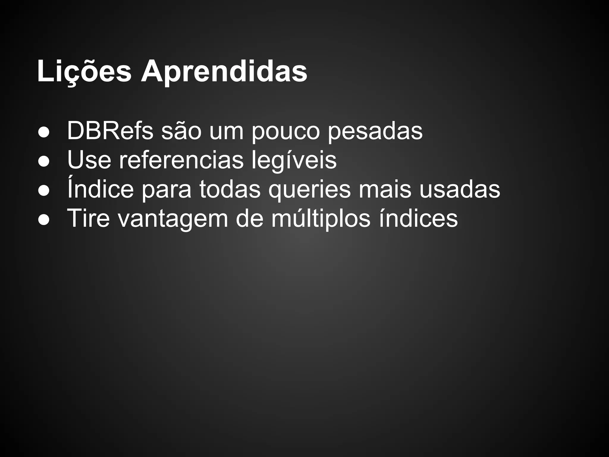 Lições Aprendidas ● DBRefs são um pouco pesadas ● Use referencias legíveis ● Índice para todas queries mais usadas ● Tire vantagem de múltiplos índices 
