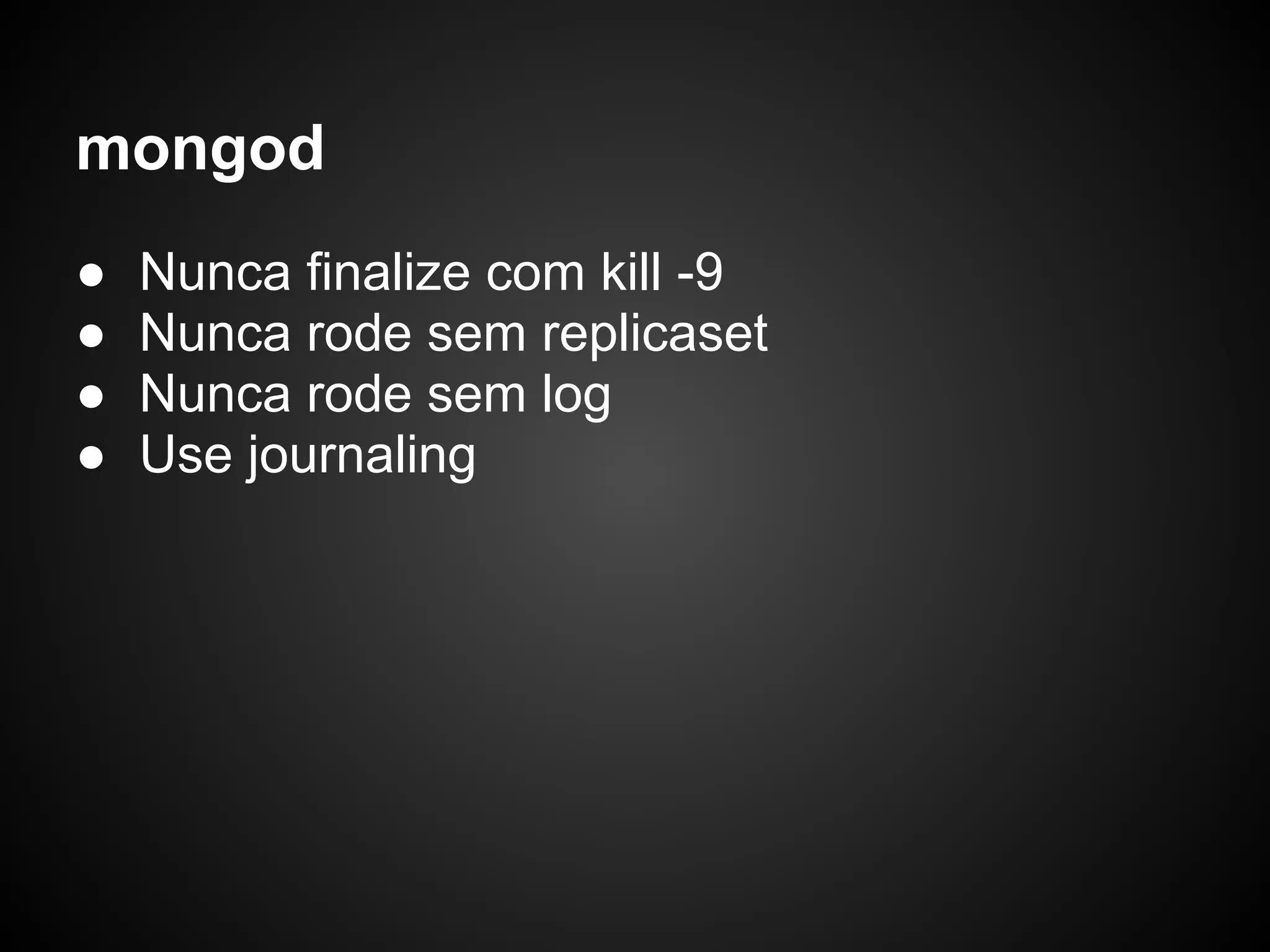 mongod ● Nunca finalize com kill -9 ● Nunca rode sem replicaset ● Nunca rode sem log ● Use journaling 