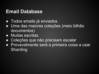 Email Database
● Todos emails já enviados
● Uma das maiores coleções (meio bilhão
  documentos)
● Muitas escritas
● Coleções que não precisam escalar
● Provavelmente será a primeira coisa a usar
  Sharding
 