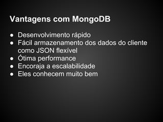 Vantagens com MongoDB
● Desenvolvimento rápido
● Fácil armazenamento dos dados do cliente
  como JSON flexível
● Ótima performance
● Encoraja a escalabilidade
● Eles conhecem muito bem
 