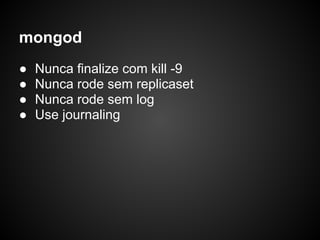 mongod
●   Nunca finalize com kill -9
●   Nunca rode sem replicaset
●   Nunca rode sem log
●   Use journaling
 