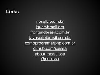 Links
               nosqlbr.com.br
              jquerybrasil.org
           frontendbrasil.com.br
          javascriptbrasil.com.br
        comoprogramarphp.com.br
             github.com/suissa
              about.me/suissa
                 @osuissa
 