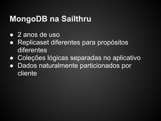 MongoDB na Sailthru
● 2 anos de uso
● Replicaset diferentes para propósitos
  diferentes
● Coleções lógicas separadas no aplicativo
● Dados naturalmente particionados por
  cliente
 