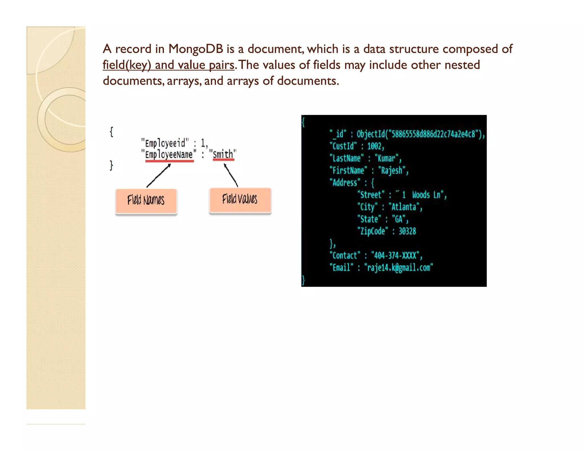 A record in MongoDB is a document, which is a data structure composed ofA record in MongoDB is a document, which is a data structure composed of field(key)field(key) and value pairsand value pairs.The values of fields may include other nested.The values of fields may include other nested documents, arrays, and arrays of documents.documents, arrays, and arrays of documents. 
