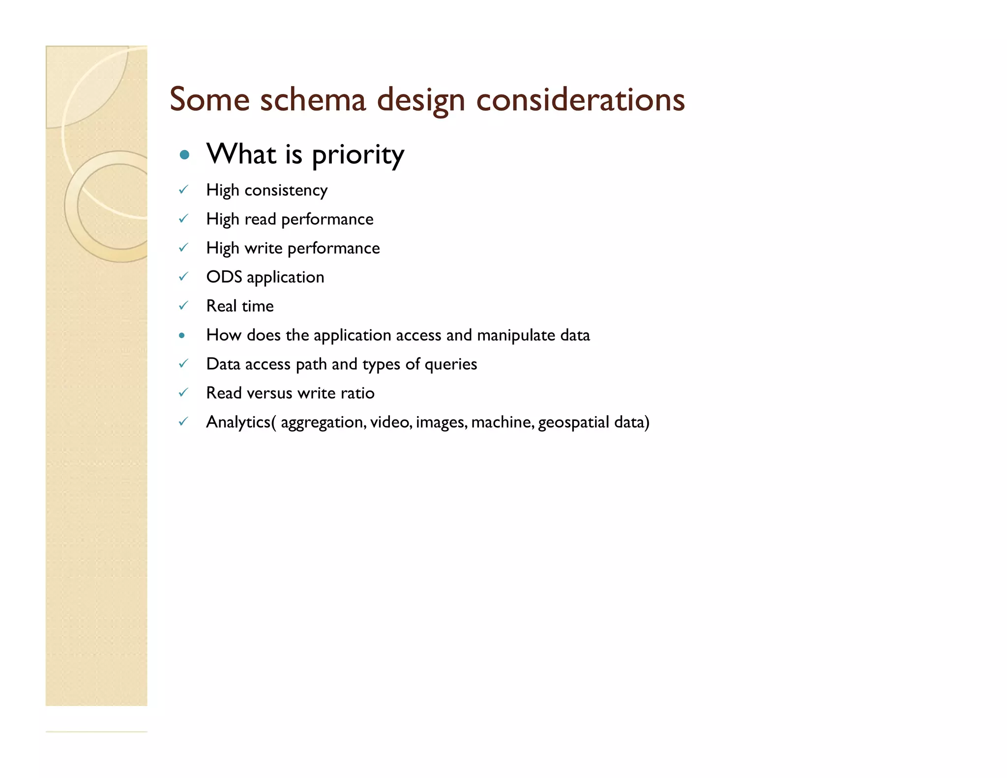Some schema design considerationsSome schema design considerations  What is priority  High consistency  High read performance  High write performance  ODS application  Real time  How does the application access and manipulate data  Data access path and types of queries  Read versus write ratio Read versus write ratio  Analytics( aggregation, video, images, machine, geospatial data) 