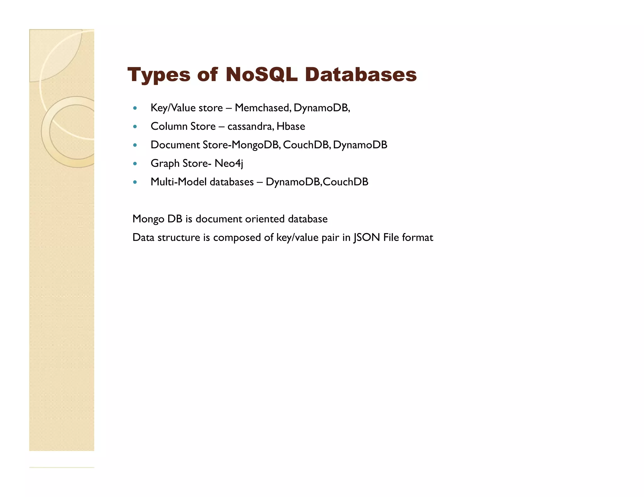 Types of NoSQL DatabasesTypes of NoSQL Databases  Key/Value store – Memchased, DynamoDB,  Column Store – cassandra, Hbase  Document Store-MongoDB, CouchDB,DynamoDB  Graph Store- Neo4j  Multi-Model databases – DynamoDB,CouchDB Mongo DB is document oriented database Data structure is composed of key/value pair in JSON File format 