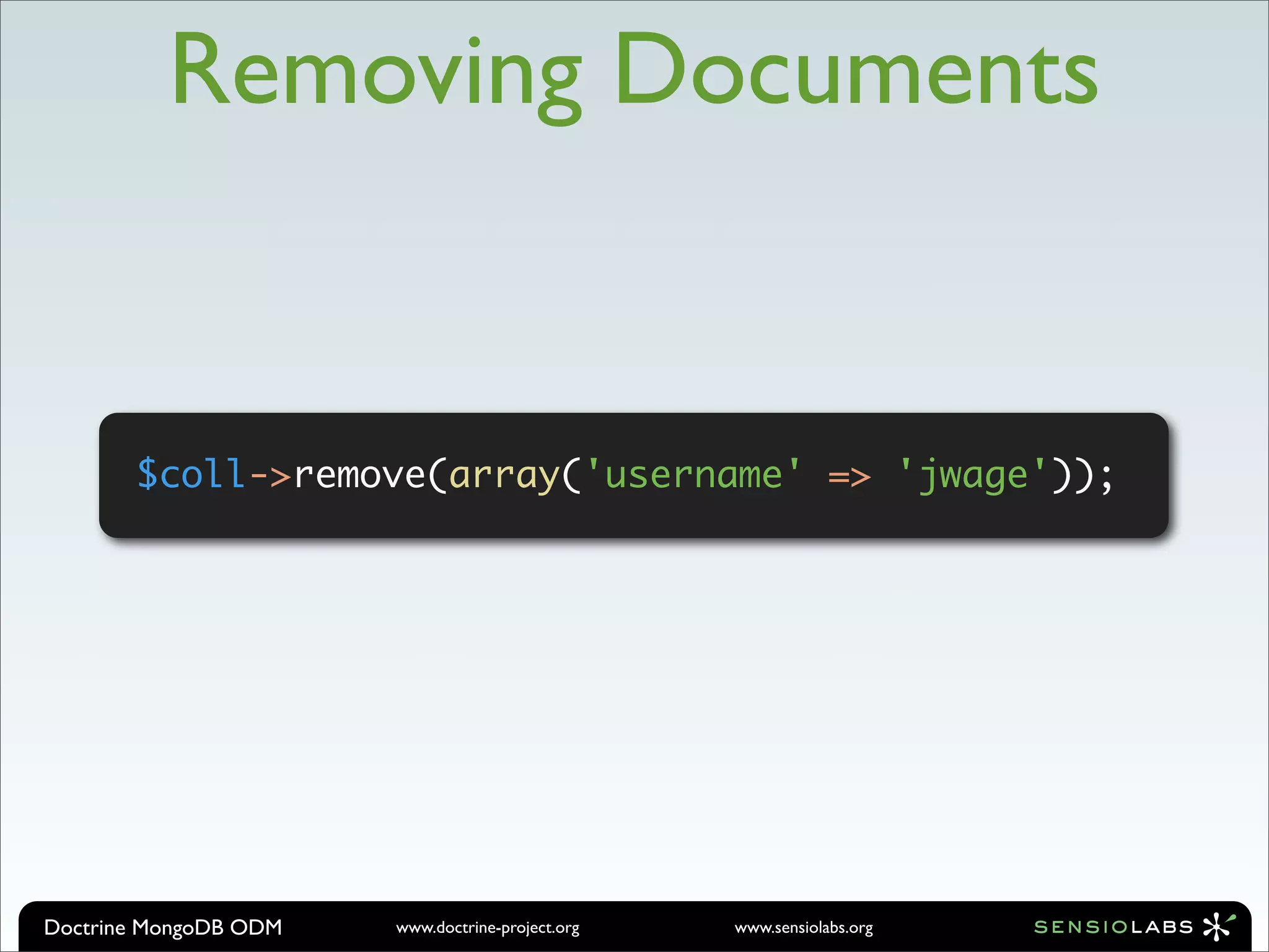 Removing Documents


       $coll->remove(array('username' => 'jwage'));




Doctrine MongoDB ODM   www.doctrine-project.org   www.sensiolabs.org
 