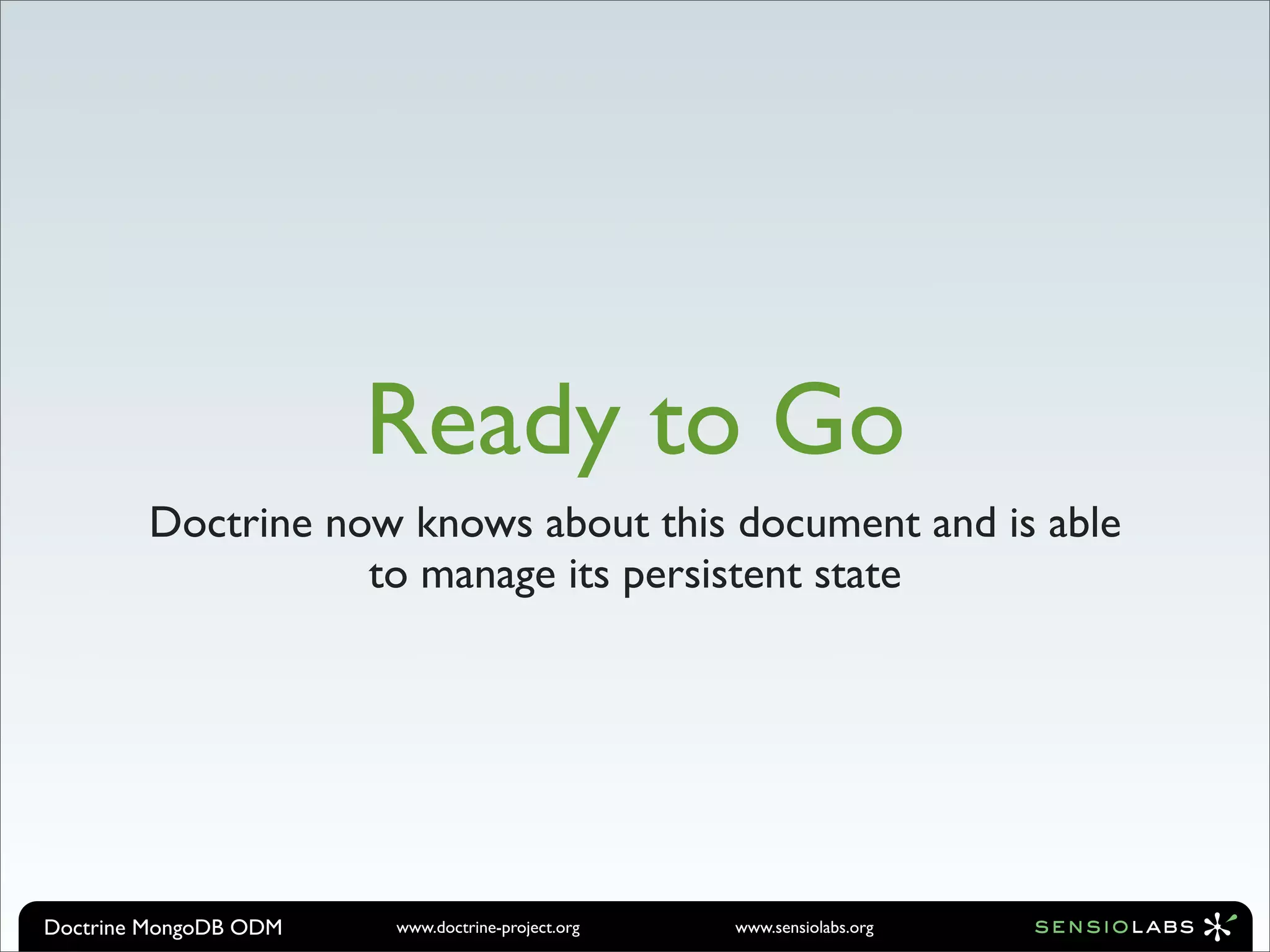 Ready to Go
        Doctrine now knows about this document and is able
                   to manage its persistent state




Doctrine MongoDB ODM   www.doctrine-project.org   www.sensiolabs.org
 