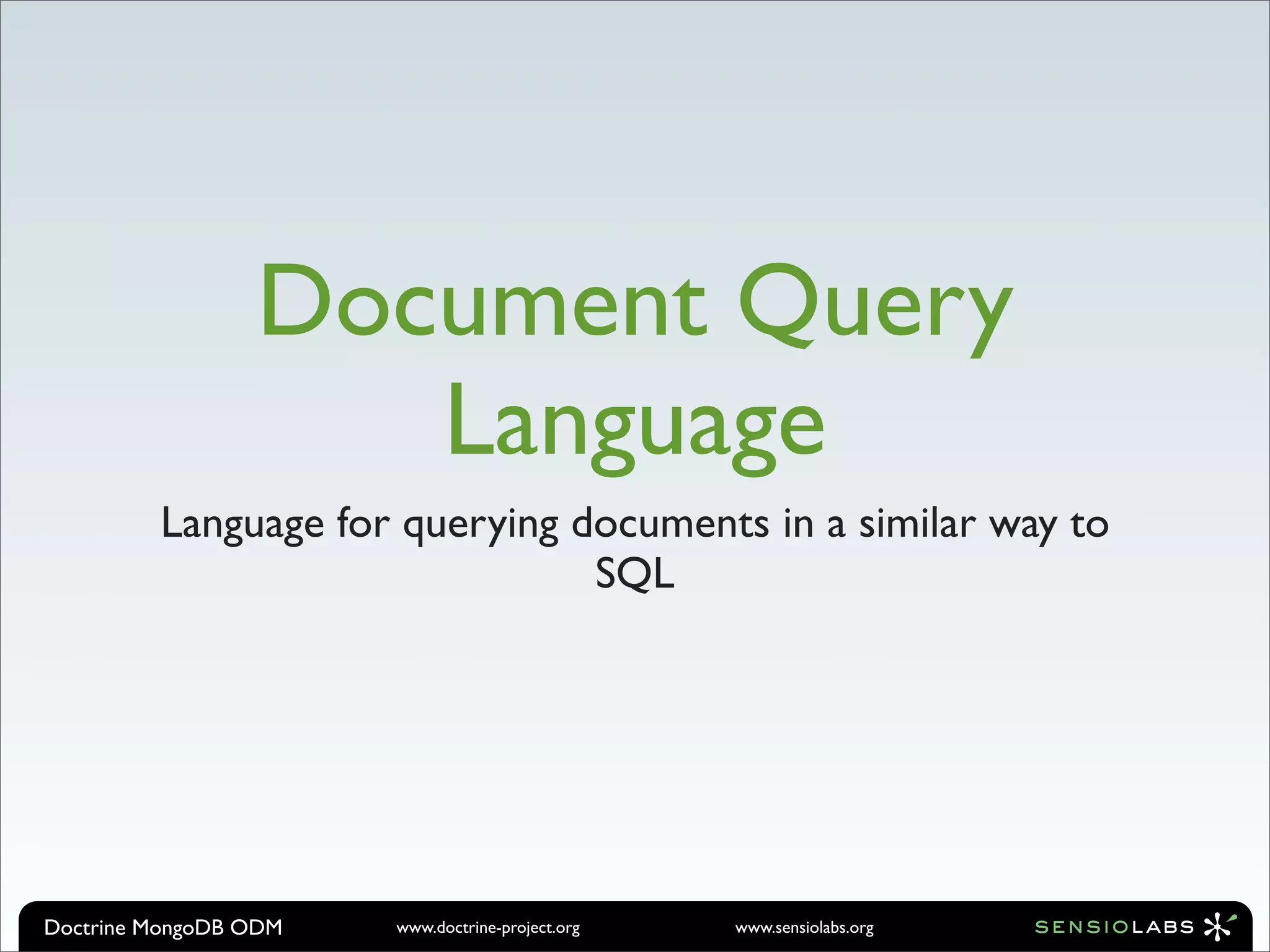 Document Query
                    Language
         Language for querying documents in a similar way to
                                SQL




Doctrine MongoDB ODM   www.doctrine-project.org   www.sensiolabs.org
 