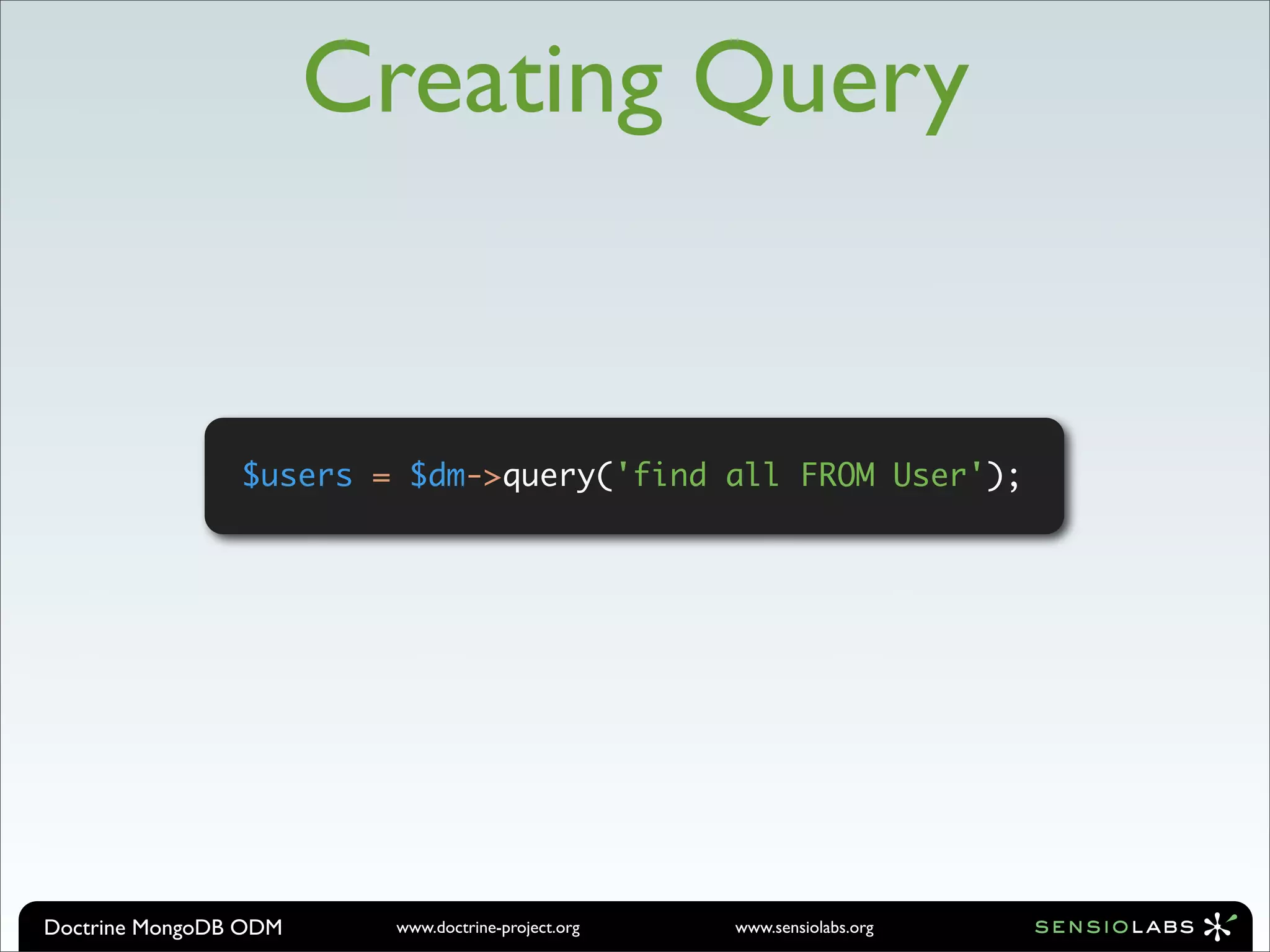 Creating Query


                $users = $dm->query('find all FROM User');




Doctrine MongoDB ODM    www.doctrine-project.org   www.sensiolabs.org
 