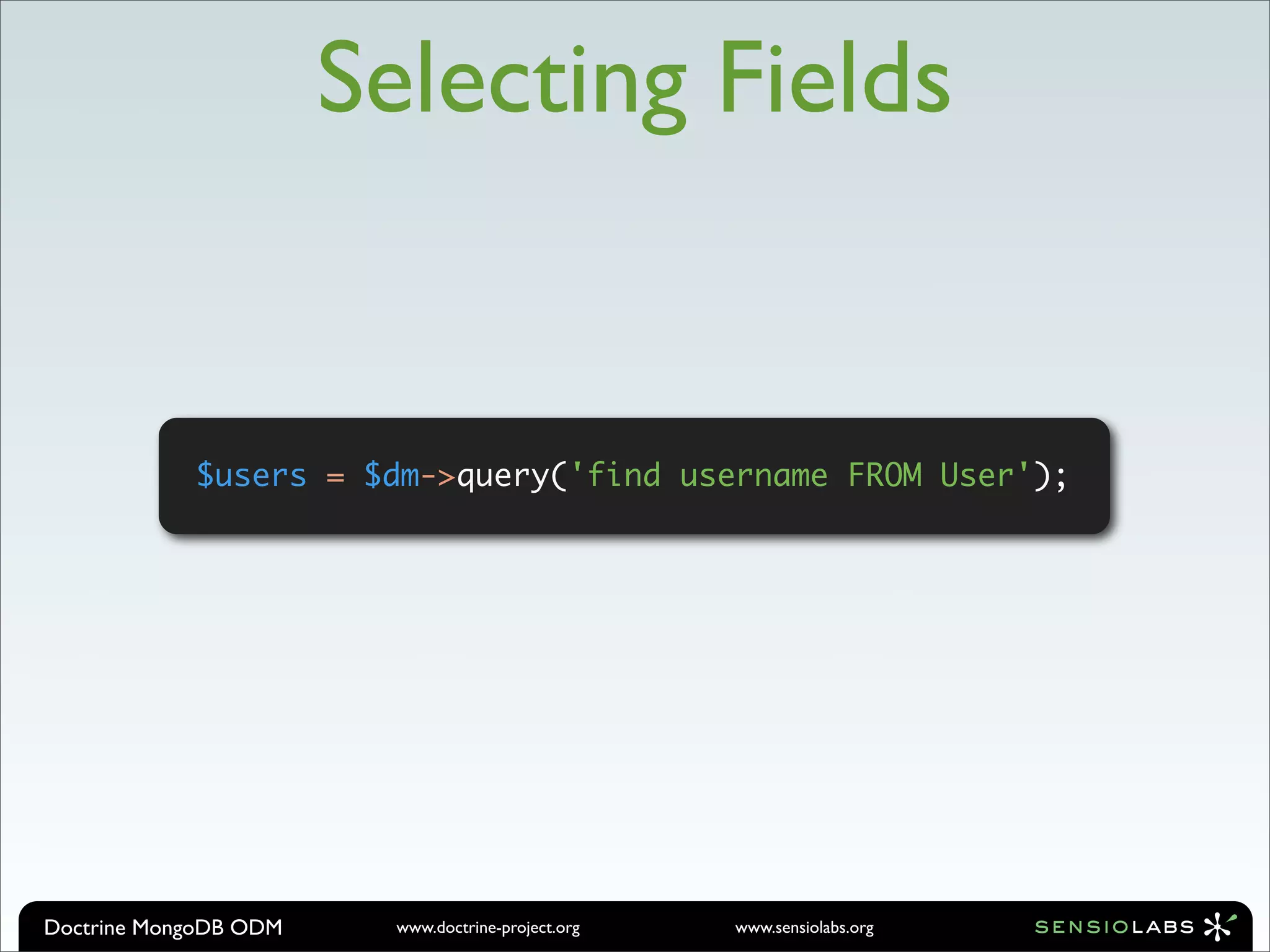 Selecting Fields


            $users = $dm->query('find username FROM User');




Doctrine MongoDB ODM     www.doctrine-project.org   www.sensiolabs.org
 