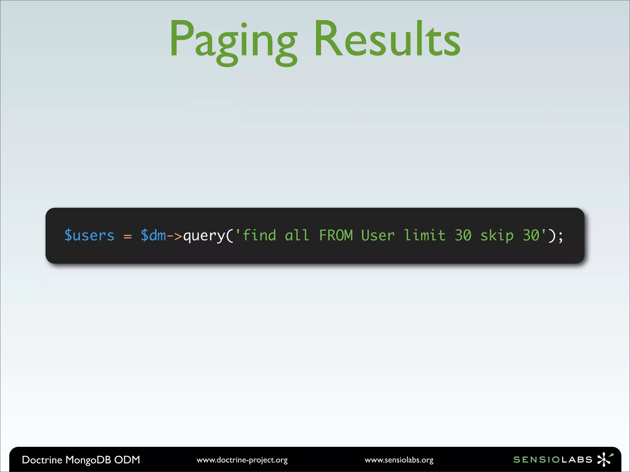 Paging Results


       $users = $dm->query('find all FROM User limit 30 skip 30');




Doctrine MongoDB ODM    www.doctrine-project.org   www.sensiolabs.org
 