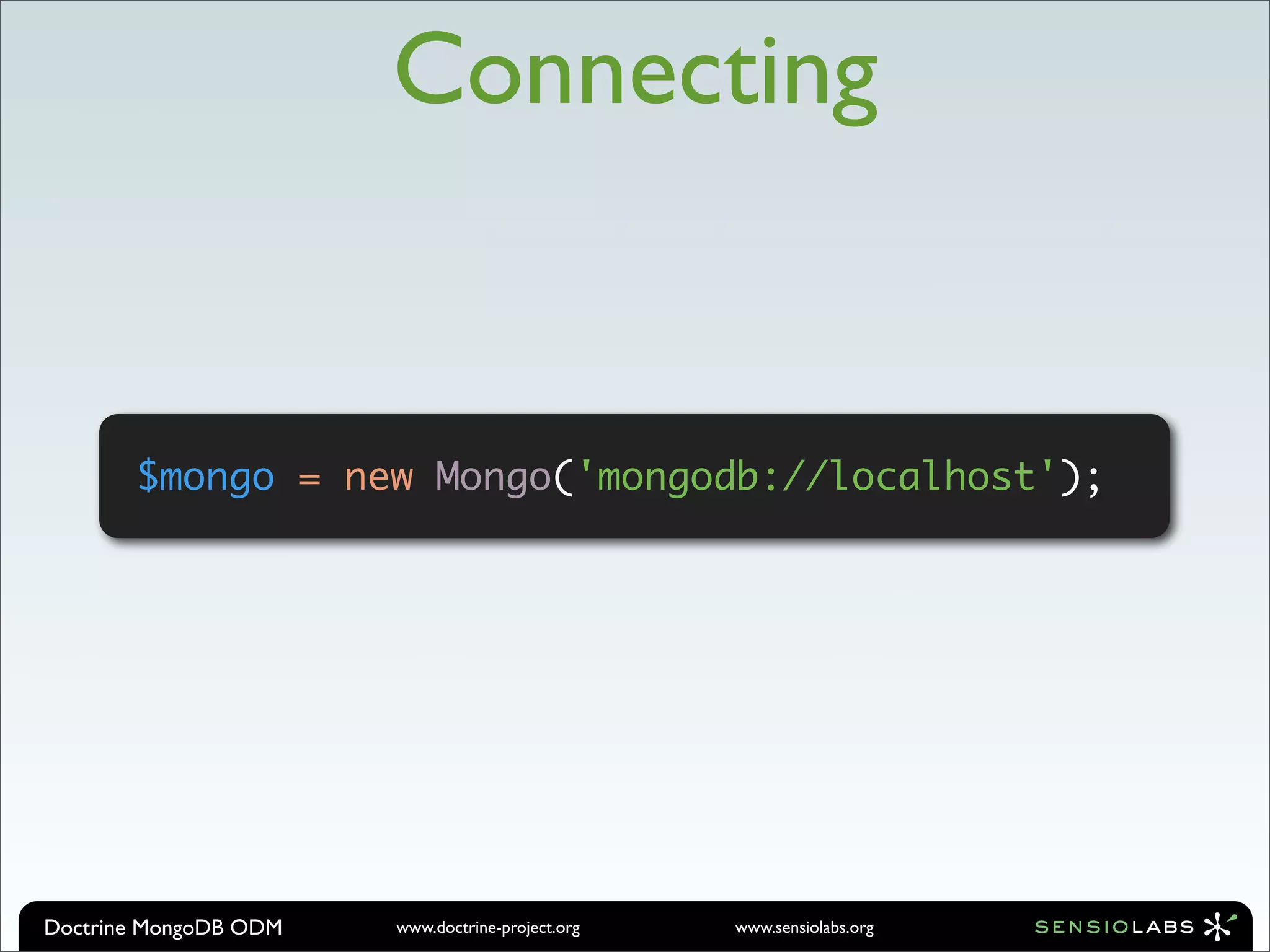 Connecting


       $mongo = new Mongo('mongodb://localhost');




Doctrine MongoDB ODM   www.doctrine-project.org   www.sensiolabs.org
 