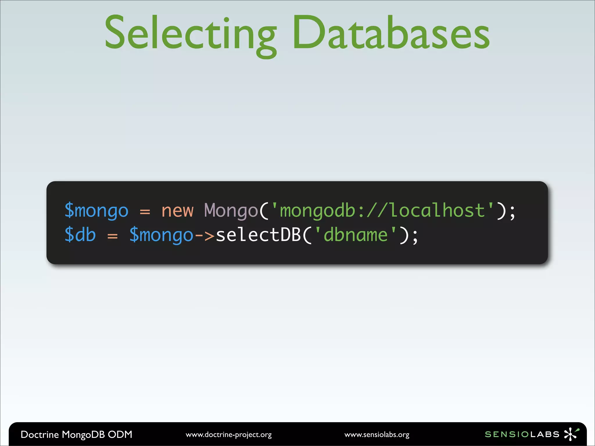 Selecting Databases


       $mongo = new Mongo('mongodb://localhost');
       $db = $mongo->selectDB('dbname');




Doctrine MongoDB ODM   www.doctrine-project.org   www.sensiolabs.org
 