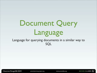 Document Query
                    Language
         Language for querying documents in a similar way to
                                SQL




Doctrine MongoDB ODM   www.doctrine-project.org   www.sensiolabs.org
 
