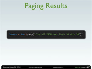Paging Results


       $users = $dm->query('find all FROM User limit 30 skip 30');




Doctrine MongoDB ODM    www.doctrine-project.org   www.sensiolabs.org
 