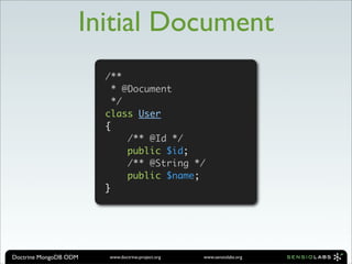 Initial Document
                       /**
                         * @Document
                         */
                       class User
                       {
                            /** @Id */
                            public $id;
                            /** @String */
                            public $name;
                       }




Doctrine MongoDB ODM   www.doctrine-project.org   www.sensiolabs.org
 